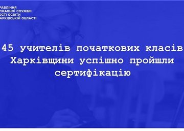 45 учителів початкових класів Харківщини успішно пройшли сертифікацію у 2022 році